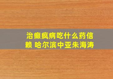 治癫疯病吃什么药信赖 哈尔滨中亚朱海涛